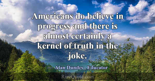 Americans do believe in progress and there is almo... -Alan Dundes
