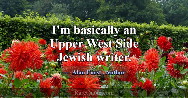 I'm basically an Upper West Side Jewish writer.... -Alan Furst