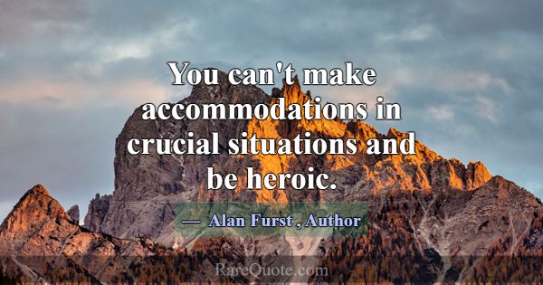 You can't make accommodations in crucial situation... -Alan Furst