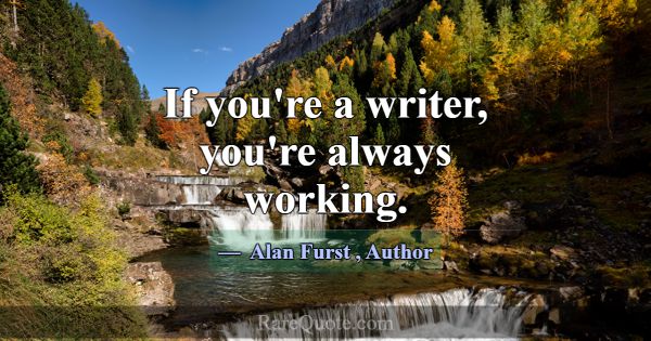 If you're a writer, you're always working.... -Alan Furst