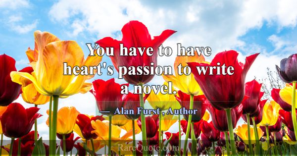 You have to have heart's passion to write a novel.... -Alan Furst