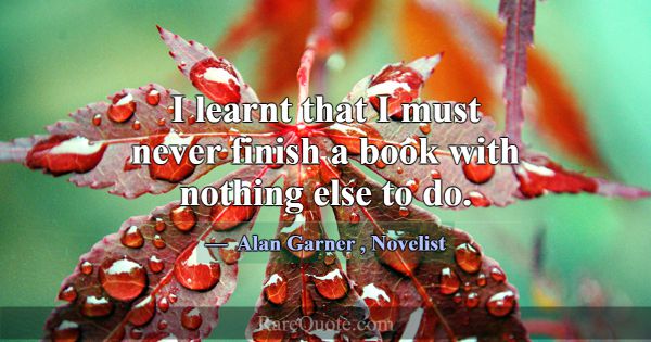 I learnt that I must never finish a book with noth... -Alan Garner