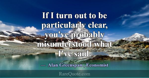 If I turn out to be particularly clear, you've pro... -Alan Greenspan