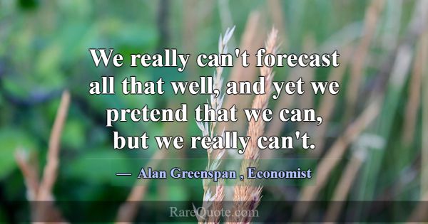 We really can't forecast all that well, and yet we... -Alan Greenspan