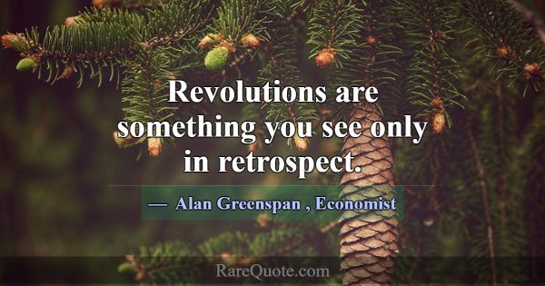 Revolutions are something you see only in retrospe... -Alan Greenspan