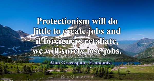 Protectionism will do little to create jobs and if... -Alan Greenspan