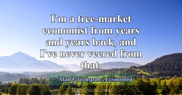 I'm a free-market economist from years and years b... -Alan Greenspan