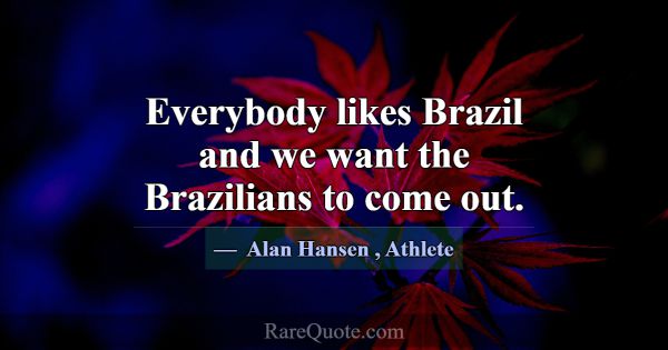 Everybody likes Brazil and we want the Brazilians ... -Alan Hansen