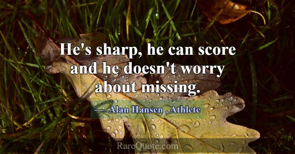 He's sharp, he can score and he doesn't worry abou... -Alan Hansen