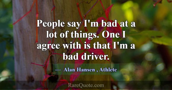 People say I'm bad at a lot of things. One I agree... -Alan Hansen