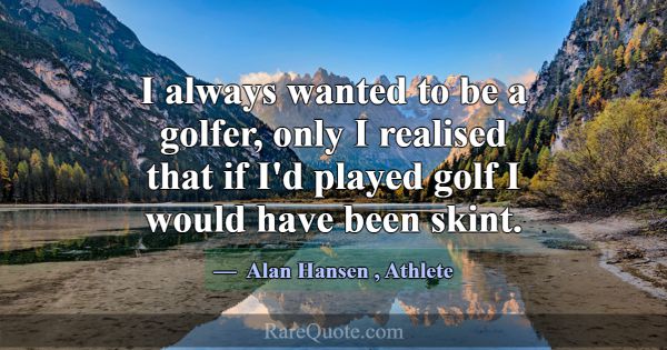 I always wanted to be a golfer, only I realised th... -Alan Hansen