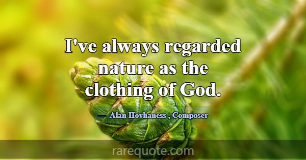 I've always regarded nature as the clothing of God... -Alan Hovhaness