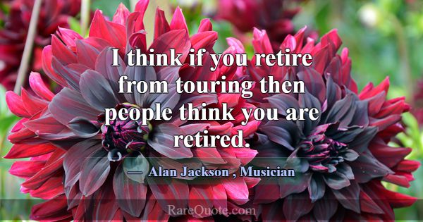 I think if you retire from touring then people thi... -Alan Jackson
