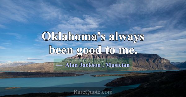 Oklahoma's always been good to me.... -Alan Jackson