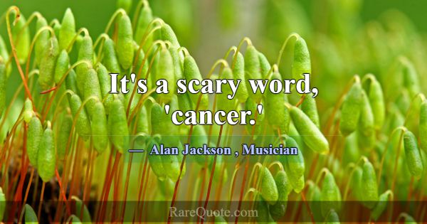 It's a scary word, 'cancer.'... -Alan Jackson
