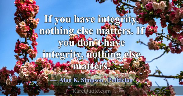 If you have integrity, nothing else matters. If yo... -Alan K. Simpson