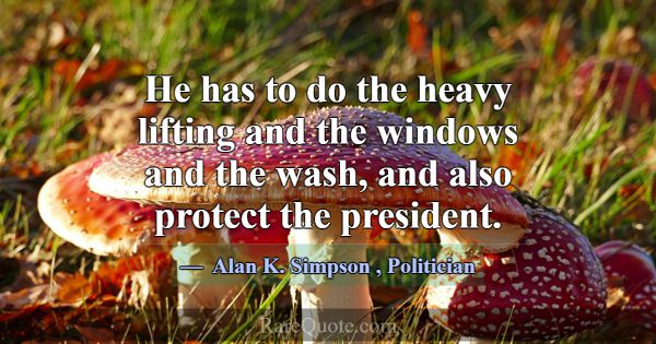 He has to do the heavy lifting and the windows and... -Alan K. Simpson