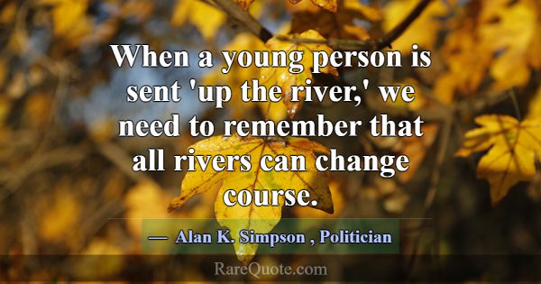 When a young person is sent 'up the river,' we nee... -Alan K. Simpson