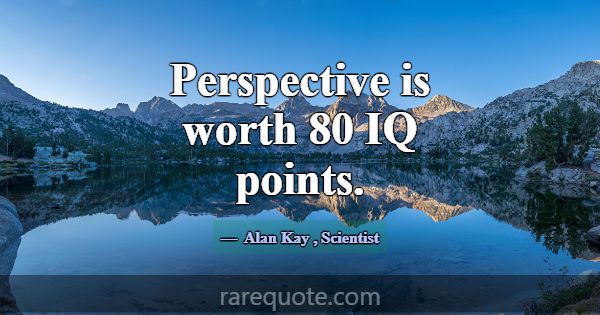 Perspective is worth 80 IQ points.... -Alan Kay