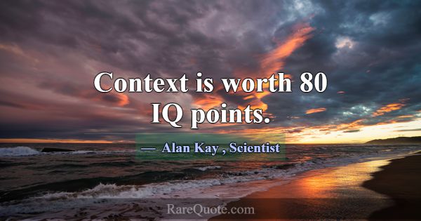 Context is worth 80 IQ points.... -Alan Kay