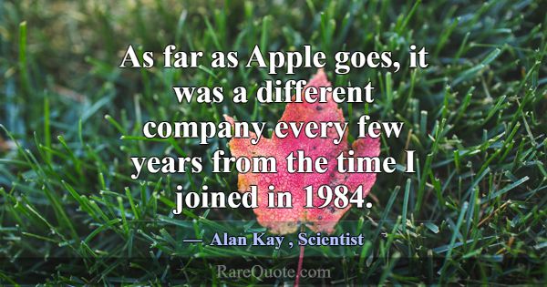 As far as Apple goes, it was a different company e... -Alan Kay