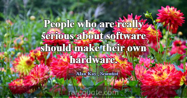 People who are really serious about software shoul... -Alan Kay
