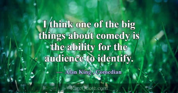 I think one of the big things about comedy is the ... -Alan King