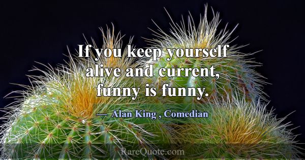 If you keep yourself alive and current, funny is f... -Alan King