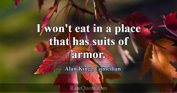 I won't eat in a place that has suits of armor.... -Alan King