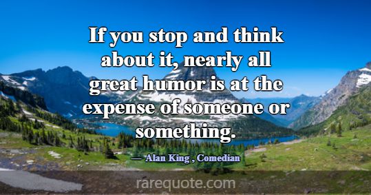 If you stop and think about it, nearly all great h... -Alan King