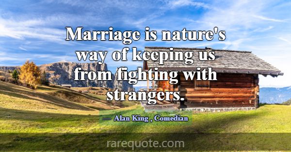 Marriage is nature's way of keeping us from fighti... -Alan King