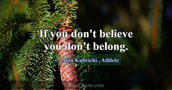 If you don't believe you don't belong.... -Alan Kulwicki