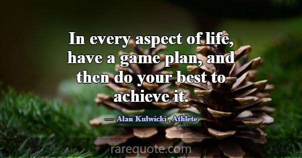 In every aspect of life, have a game plan, and the... -Alan Kulwicki
