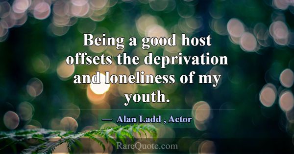 Being a good host offsets the deprivation and lone... -Alan Ladd
