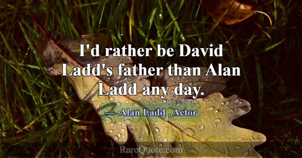 I'd rather be David Ladd's father than Alan Ladd a... -Alan Ladd