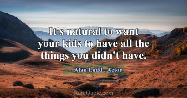 It's natural to want your kids to have all the thi... -Alan Ladd