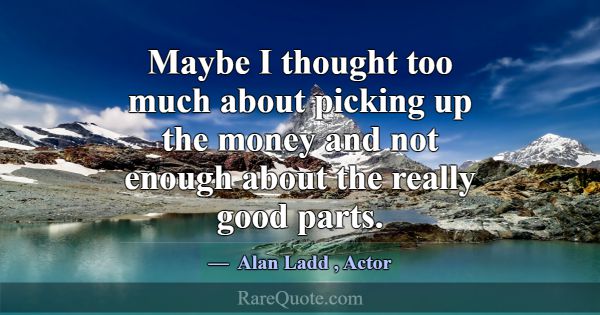 Maybe I thought too much about picking up the mone... -Alan Ladd