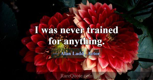 I was never trained for anything.... -Alan Ladd