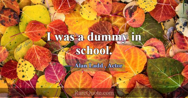 I was a dummy in school.... -Alan Ladd