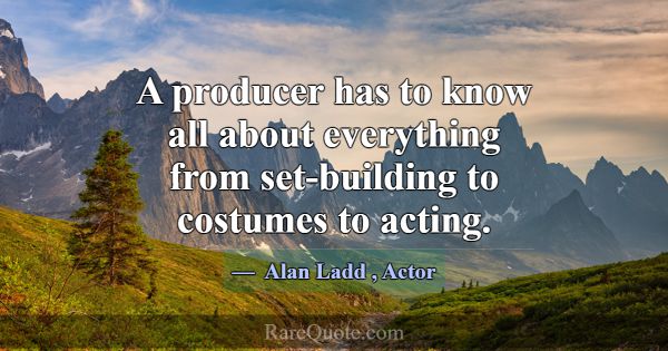 A producer has to know all about everything from s... -Alan Ladd