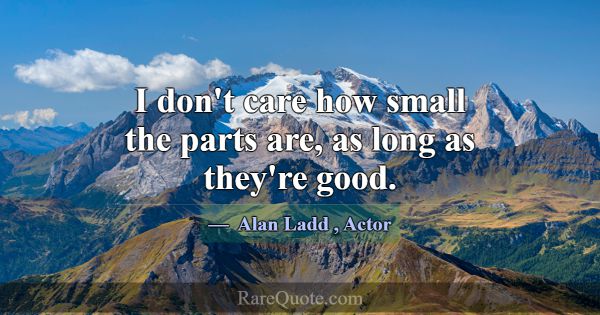 I don't care how small the parts are, as long as t... -Alan Ladd