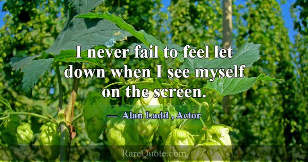 I never fail to feel let down when I see myself on... -Alan Ladd