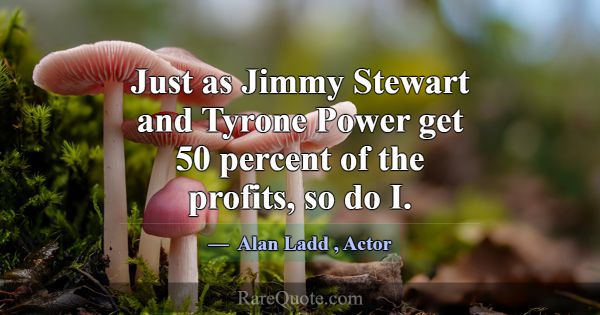 Just as Jimmy Stewart and Tyrone Power get 50 perc... -Alan Ladd