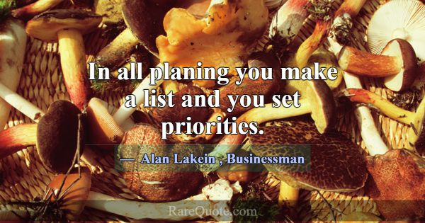 In all planing you make a list and you set priorit... -Alan Lakein