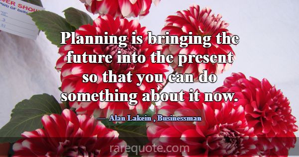 Planning is bringing the future into the present s... -Alan Lakein