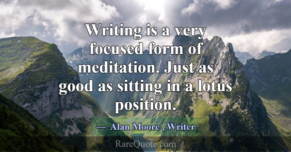 Writing is a very focused form of meditation. Just... -Alan Moore