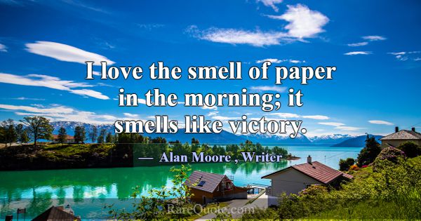 I love the smell of paper in the morning; it smell... -Alan Moore