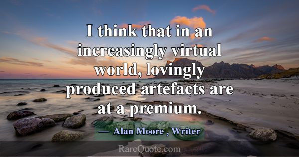 I think that in an increasingly virtual world, lov... -Alan Moore