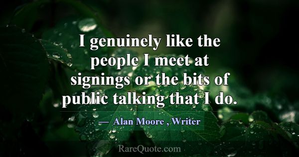 I genuinely like the people I meet at signings or ... -Alan Moore