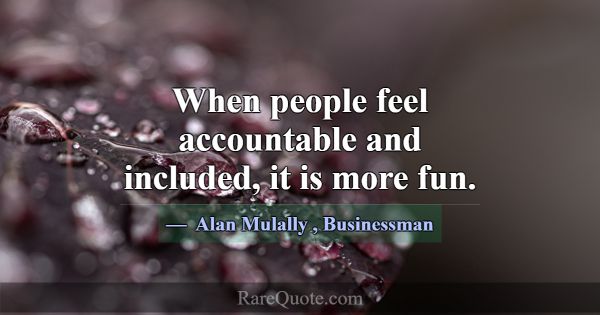 When people feel accountable and included, it is m... -Alan Mulally